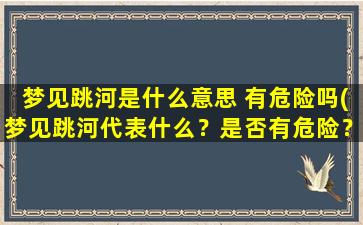 梦见跳河是什么意思 有危险吗(梦见跳河代表什么？是否有危险？一文揭秘！)